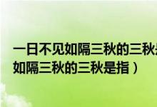 一日不见如隔三秋的三秋是指三年还是三个季度（一日不见如隔三秋的三秋是指）