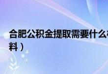 合肥公积金提取需要什么材料（合肥公积金提取需要哪些材料）