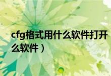 cfg格式用什么软件打开（CFG文件用什么打开需要下载什么软件）