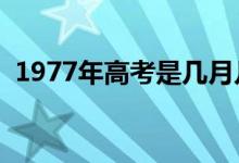 1977年高考是几月几号（高考是几月几号）