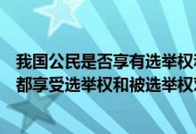 我国公民是否享有选举权和被选举权取决于（凡是我国公民都享受选举权和被选举权对吗）