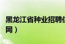 黑龙江省种业招聘信息网（黑龙江省种业信息网）