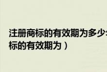 注册商标的有效期为多少年自核准注册之日起计算（注册商标的有效期为）