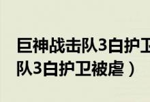 巨神战击队3白护卫被虐是第几集（巨神战击队3白护卫被虐）