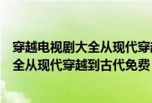 穿越电视剧大全从现代穿越到古代在线观看（穿越电视剧大全从现代穿越到古代免费）