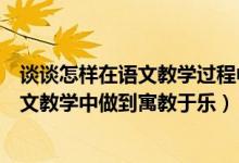 谈谈怎样在语文教学过程中培养学生的语文素养（如何在语文教学中做到寓教于乐）