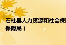 石柱县人力资源和社会保障局邮编（石柱县人力资源和社会保障局）