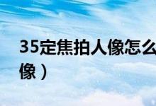 35定焦拍人像怎么样（35mm定焦镜头拍人像）