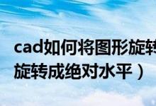 cad如何将图形旋转至水平（如何使CAD图形旋转成绝对水平）