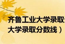 齐鲁工业大学录取分数线2022年（齐鲁工业大学录取分数线）