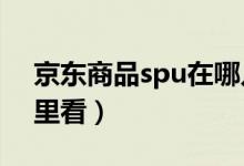 京东商品spu在哪儿看?（京东商品spu在哪里看）