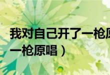 我对自己开了一枪原唱完整版（我对自己开了一枪原唱）