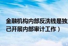 金融机构内部反洗钱是独立的吗（金融机构反洗钱部门可自己开展内部审计工作）