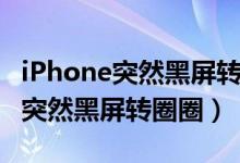 iPhone突然黑屏转圈圈马上又好了（iphone突然黑屏转圈圈）