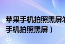 苹果手机拍照黑屏怎么回事啥也拍不了（苹果手机拍照黑屏）