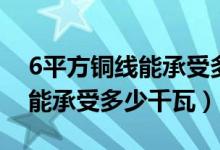 6平方铜线能承受多少千瓦电流（6平方铜线能承受多少千瓦）