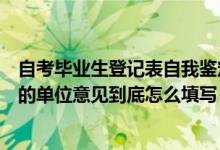 自考毕业生登记表自我鉴定单位意见（自考毕业生登记表中的单位意见到底怎么填写）