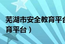 芜湖市安全教育平台登录入口（芜湖市安全教育平台）