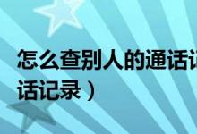 怎么查别人的通话记录清单（怎么查别人的通话记录）