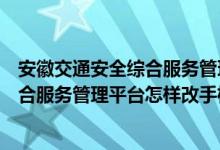 安徽交通安全综合服务管理平台官方页面（安徽交通安全综合服务管理平台怎样改手机号）