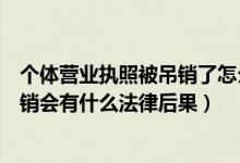 个体营业执照被吊销了怎么办理注销（营业执照被吊销未注销会有什么法律后果）