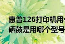 惠普126打印机用什么型号硒鼓（惠普126a硒鼓是用哪个型号的）