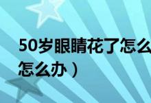 50岁眼睛花了怎么才能治好（50岁眼睛花了怎么办）