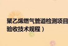 聚乙烯燃气管道检测项目（谁有聚乙烯燃气管道设计 施工 验收技术规程）