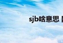 sjb啥意思 网络用语（sjb）