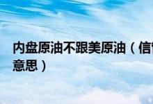 内盘原油不跟美原油（信管家上面美原油外盘和内盘是什么意思）