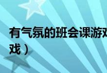 有气氛的班会课游戏大学（有气氛的班会课游戏）