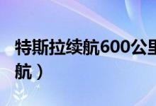 特斯拉续航600公里实际能跑多远（特斯拉续航）