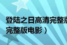 登陆之日高清完整版迅雷下载（登陆之日高清完整版电影）