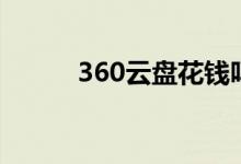 360云盘花钱吗（360云盘收费）