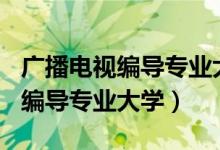 广播电视编导专业大学排名前100（广播电视编导专业大学）