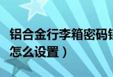 铝合金行李箱密码锁怎么设置（行李箱密码锁怎么设置）