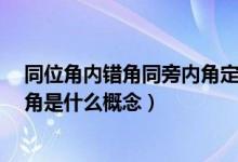 同位角内错角同旁内角定义和性质（同位角 内错角 同旁内角是什么概念）