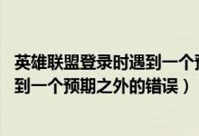 英雄联盟登录时遇到一个预期之外的错误请重试（lol登陆遇到一个预期之外的错误）