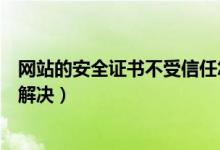 网站的安全证书不受信任怎么解决（安全证书不受信任怎么解决）