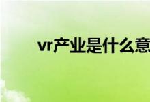 vr产业是什么意思（vr产业是什么）