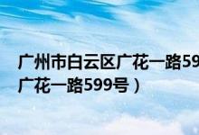 广州市白云区广花一路599号属于哪个街道（广州市白云区广花一路599号）