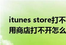 itunes store打不开（苹果iTunes Store应用商店打不开怎么办）