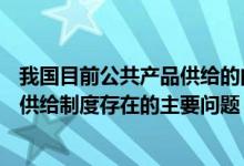 我国目前公共产品供给的问题（1  简述现阶段我国公共物品供给制度存在的主要问题  提示）