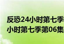 反恐24小时第七季第06集在线观看（反恐24小时第七季第06集）