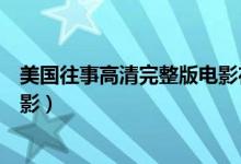 美国往事高清完整版电影在线观看（美国往事高清完整版电影）