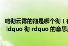 响彻云霄的彻是哪个彻（在 ldquo 响彻云霄 rdquo 一词中  ldquo 彻 rdquo 的意思是什么）