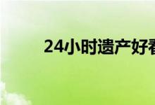 24小时遗产好看吗（24小时遗产）