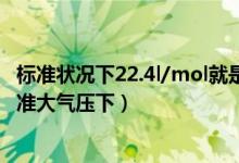 标准状况下22.4l/mol就是气体摩尔体积（22 4l mol是在标准大气压下）