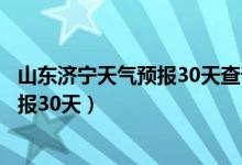 山东济宁天气预报30天查询最新消息视频（山东济宁天气预报30天）