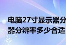 电脑27寸显示器分辨率多少合适（27寸显示器分辨率多少合适）